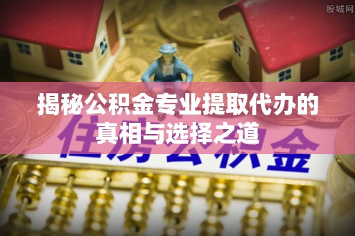 望牛墩揭秘公积金专业提取代办的真相与选择之道