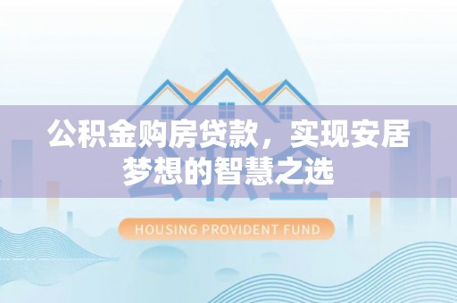 望牛墩公积金购房贷款，实现安居梦想的智慧之选