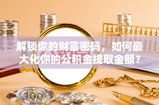 望牛墩解锁你的财富密码，如何最大化你的公积金提取金额？