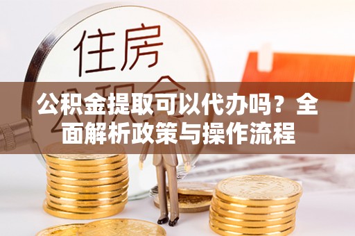 望牛墩公积金提取可以代办吗？全面解析政策与操作流程
