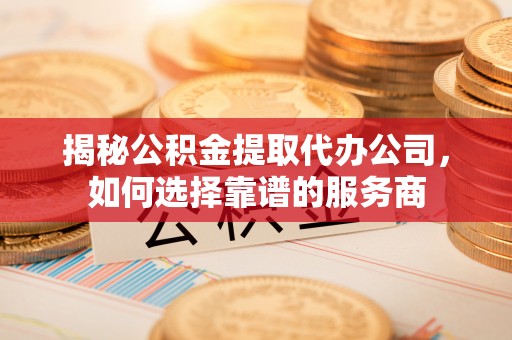望牛墩揭秘公积金提取代办公司，如何选择靠谱的服务商