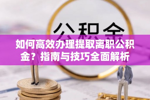 望牛墩如何高效办理提取离职公积金？指南与技巧全面解析