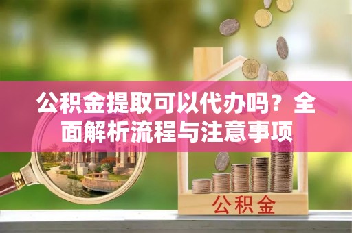 望牛墩公积金提取可以代办吗？全面解析流程与注意事项