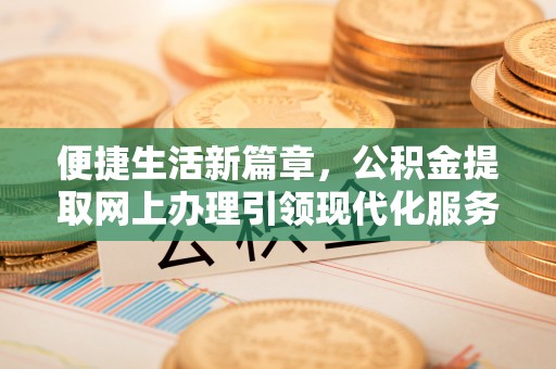 望牛墩便捷生活新篇章，公积金提取网上办理引领现代化服务