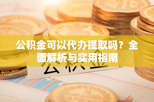 望牛墩公积金可以代办提取吗？全面解析与实用指南