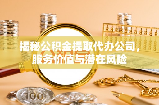 望牛墩揭秘公积金提取代办公司，服务价值与潜在风险