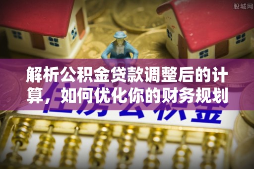 望牛墩解析公积金贷款调整后的计算，如何优化你的财务规划