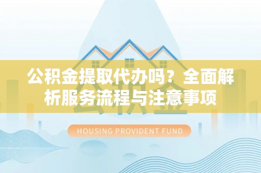 望牛墩公积金提取代办吗？全面解析服务流程与注意事项
