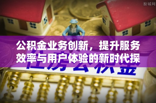 望牛墩公积金业务创新，提升服务效率与用户体验的新时代探索