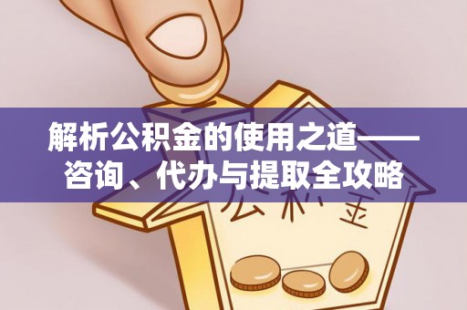 望牛墩解析公积金的使用之道——咨询、代办与提取全攻略