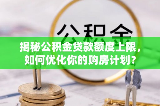 望牛墩揭秘公积金贷款额度上限，如何优化你的购房计划？