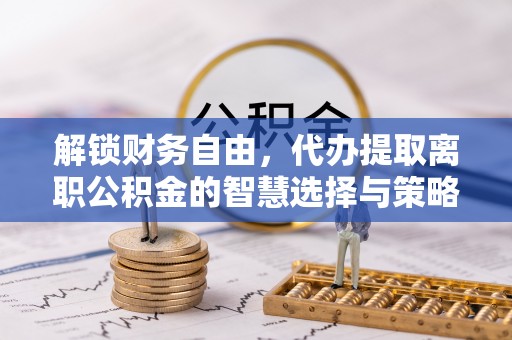 望牛墩解锁财务自由，代办提取离职公积金的智慧选择与策略