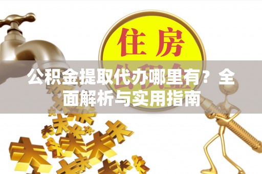 望牛墩公积金提取代办哪里有？全面解析与实用指南