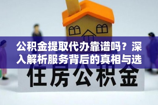 望牛墩公积金提取代办靠谱吗？深入解析服务背后的真相与选择指南