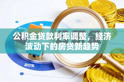 望牛墩公积金贷款利率调整，经济波动下的房贷新趋势