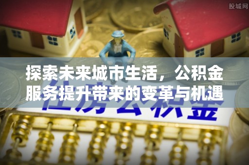 望牛墩探索未来城市生活，公积金服务提升带来的变革与机遇