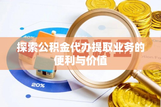 望牛墩探索公积金代办提取业务的便利与价值
