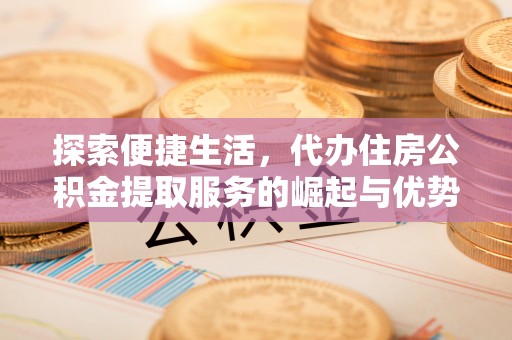 望牛墩探索便捷生活，代办住房公积金提取服务的崛起与优势
