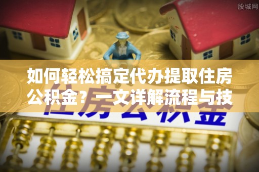 望牛墩如何轻松搞定代办提取住房公积金？一文详解流程与技巧