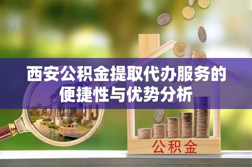 望牛墩西安公积金提取代办服务的便捷性与优势分析