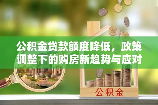 望牛墩公积金贷款额度降低，政策调整下的购房新趋势与应对策略