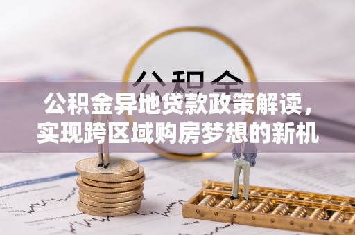望牛墩公积金异地贷款政策解读，实现跨区域购房梦想的新机遇