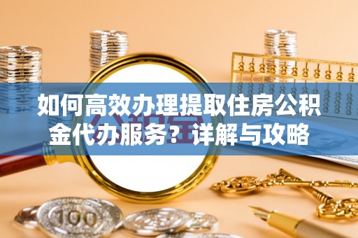 望牛墩如何高效办理提取住房公积金代办服务？详解与攻略