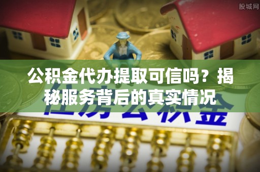 望牛墩公积金代办提取可信吗？揭秘服务背后的真实情况