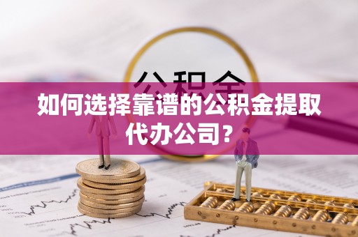 望牛墩如何选择靠谱的公积金提取代办公司？