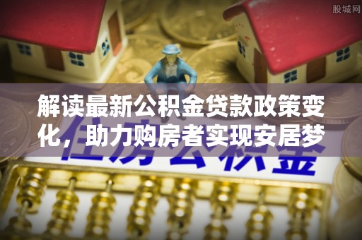 望牛墩解读最新公积金贷款政策变化，助力购房者实现安居梦想