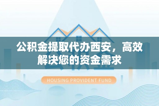 望牛墩公积金提取代办西安，高效解决您的资金需求