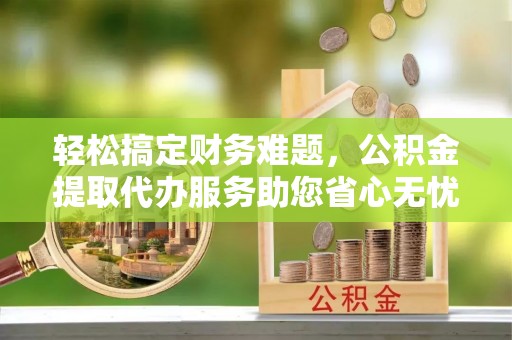 望牛墩轻松搞定财务难题，公积金提取代办服务助您省心无忧