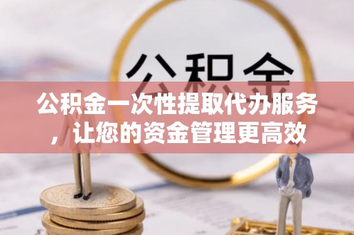 望牛墩公积金一次性提取代办服务，让您的资金管理更高效