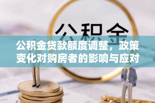 望牛墩公积金贷款额度调整，政策变化对购房者的影响与应对策略