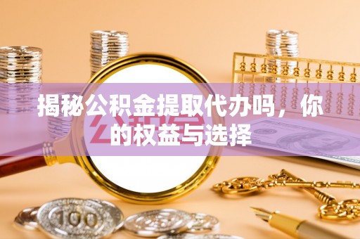 望牛墩揭秘公积金提取代办吗，你的权益与选择