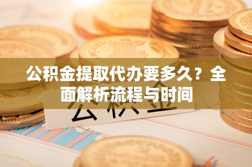 望牛墩公积金提取代办要多久？全面解析流程与时间