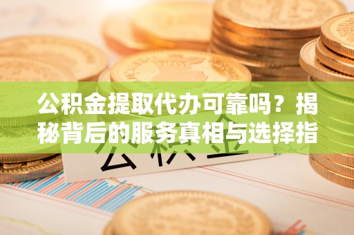 望牛墩公积金提取代办可靠吗？揭秘背后的服务真相与选择指南
