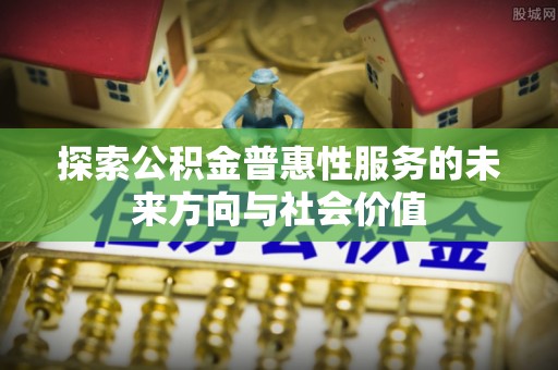 望牛墩探索公积金普惠性服务的未来方向与社会价值