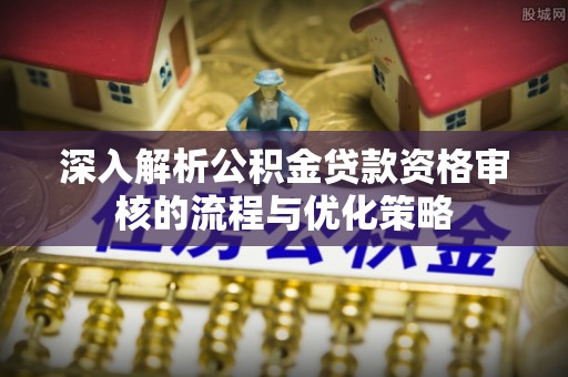 望牛墩深入解析公积金贷款资格审核的流程与优化策略