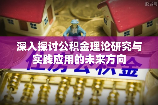 望牛墩深入探讨公积金理论研究与实践应用的未来方向