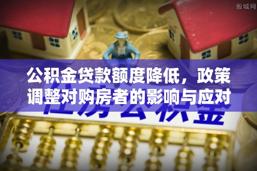 望牛墩公积金贷款额度降低，政策调整对购房者的影响与应对策略