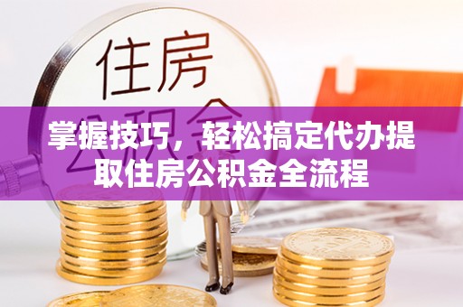 望牛墩掌握技巧，轻松搞定代办提取住房公积金全流程