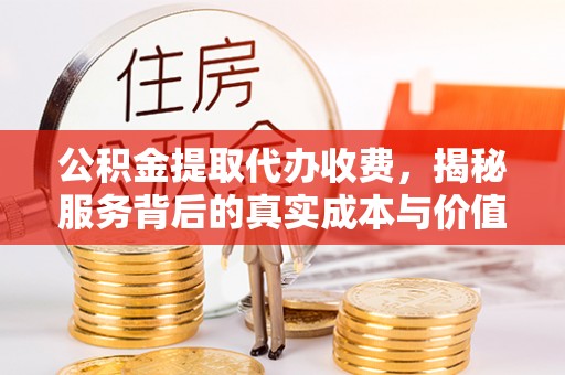望牛墩公积金提取代办收费，揭秘服务背后的真实成本与价值