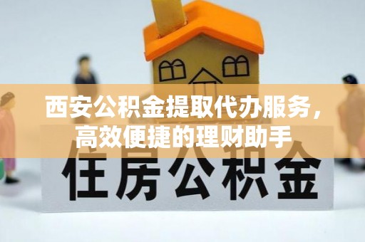 望牛墩西安公积金提取代办服务，高效便捷的理财助手