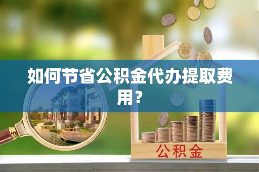 望牛墩如何节省公积金代办提取费用？