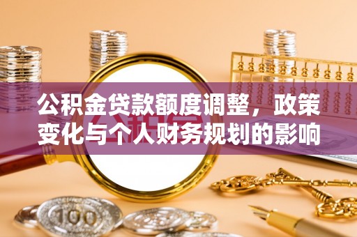 望牛墩公积金贷款额度调整，政策变化与个人财务规划的影响分析
