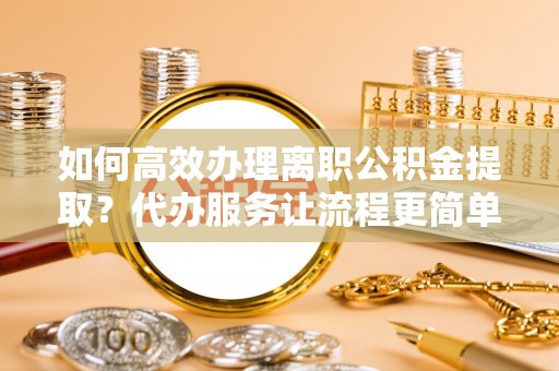 望牛墩如何高效办理离职公积金提取？代办服务让流程更简单