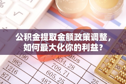望牛墩公积金提取金额政策调整，如何最大化你的利益？
