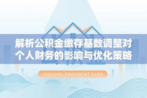 望牛墩解析公积金缴存基数调整对个人财务的影响与优化策略