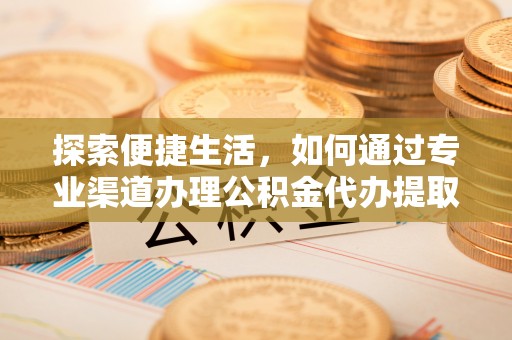 望牛墩探索便捷生活，如何通过专业渠道办理公积金代办提取业务